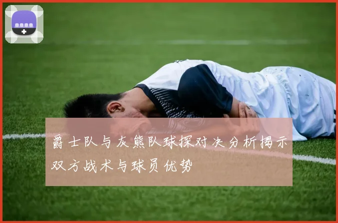 爵士队与灰熊队球探对决分析揭示双方战术与球员优势
