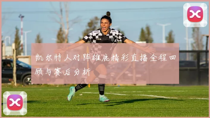 凯尔特人对阵雄鹿精彩直播全程回顾与赛后分析