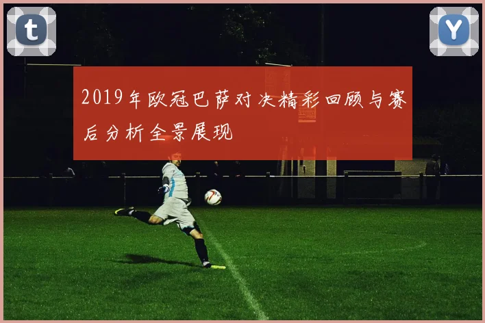 2019年欧冠巴萨对决精彩回顾与赛后分析全景展现