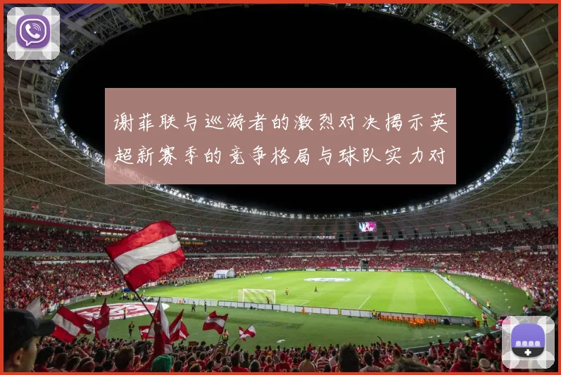 谢菲联与巡游者的激烈对决揭示英超新赛季的竞争格局与球队实力对比