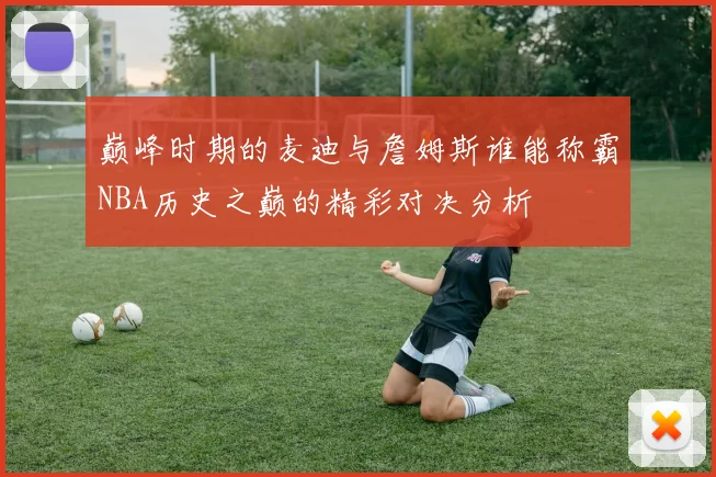 巅峰时期的麦迪与詹姆斯谁能称霸NBA历史之巅的精彩对决分析