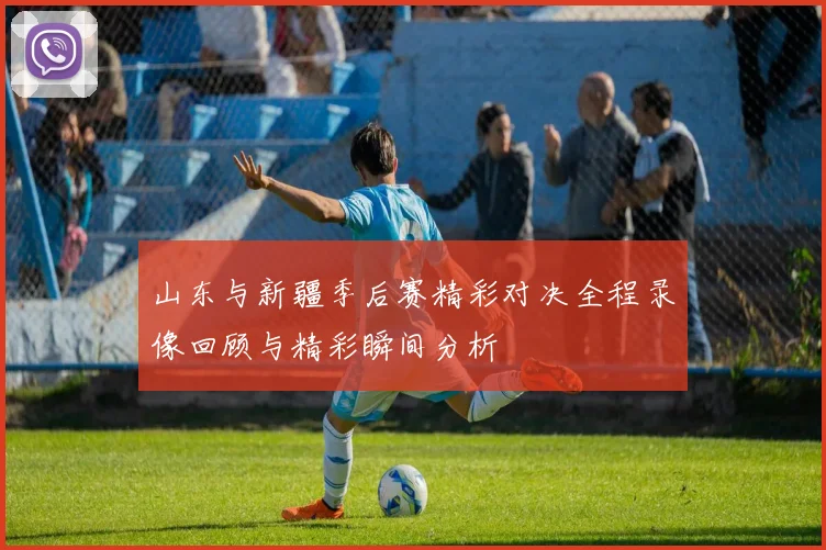 山东与新疆季后赛精彩对决全程录像回顾与精彩瞬间分析