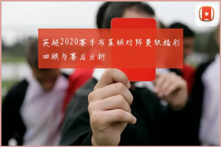 英超2020赛季布莱顿对阵曼联精彩回顾与赛后分析