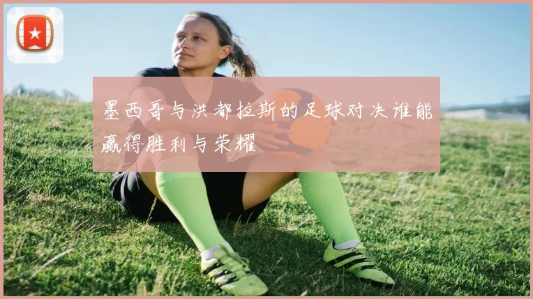 墨西哥与洪都拉斯的足球对决谁能赢得胜利与荣耀