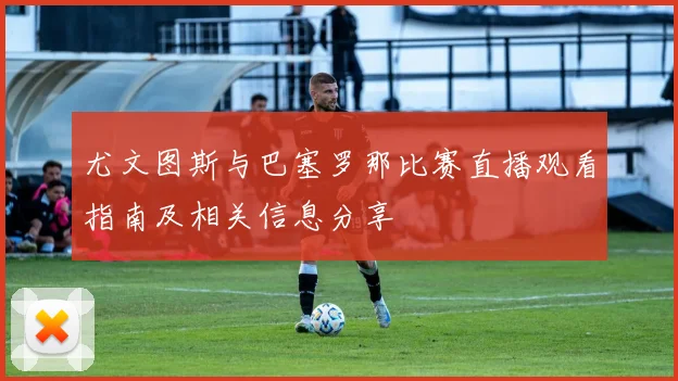 尤文图斯与巴塞罗那比赛直播观看指南及相关信息分享