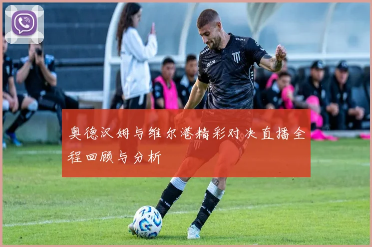 奥德汉姆与维尔港精彩对决直播全程回顾与分析