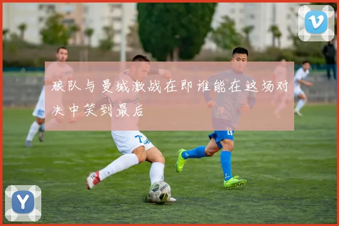 狼队与曼城激战在即谁能在这场对决中笑到最后
