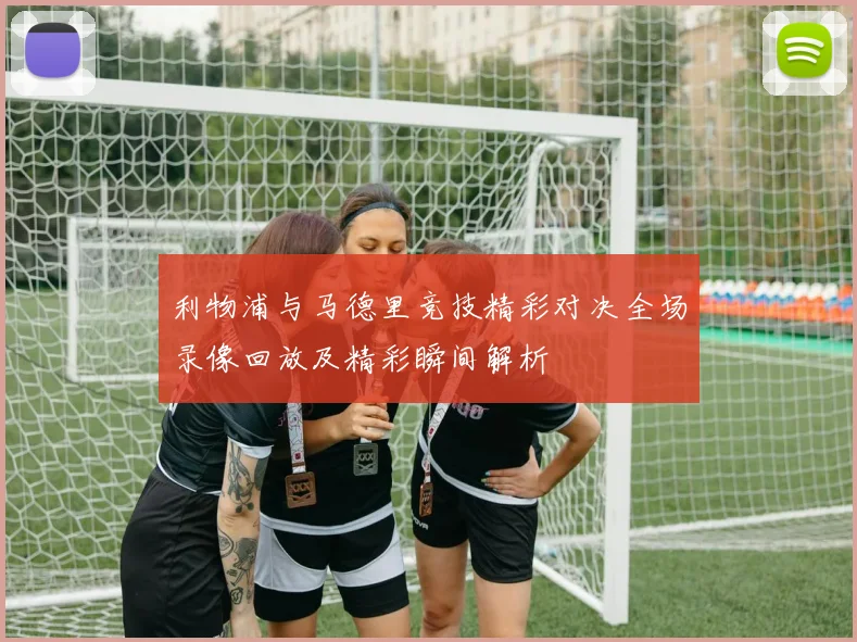 利物浦与马德里竞技精彩对决全场录像回放及精彩瞬间解析