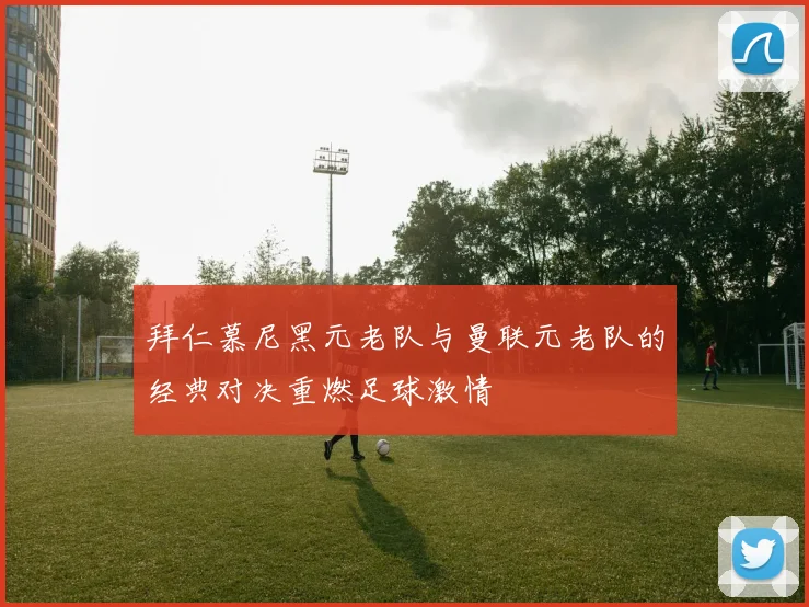 拜仁慕尼黑元老队与曼联元老队的经典对决重燃足球激情