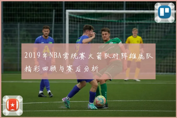 2019年NBA常规赛火箭队对阵雄鹿队精彩回顾与赛后分析