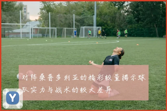 对阵桑普多利亚的精彩较量揭示球队实力与战术的较大差异