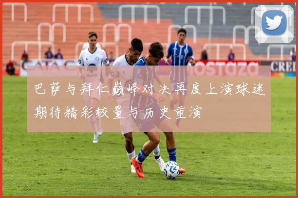 巴萨与拜仁巅峰对决再度上演球迷期待精彩较量与历史重演