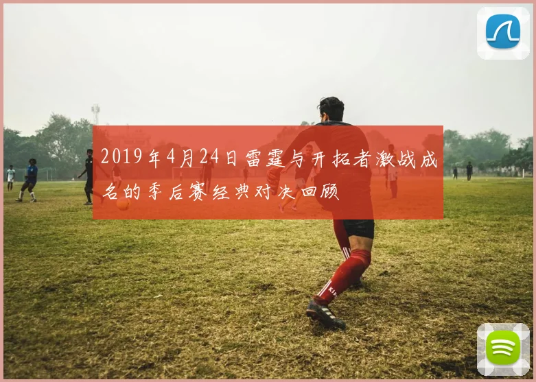 2019年4月24日雷霆与开拓者激战成名的季后赛经典对决回顾