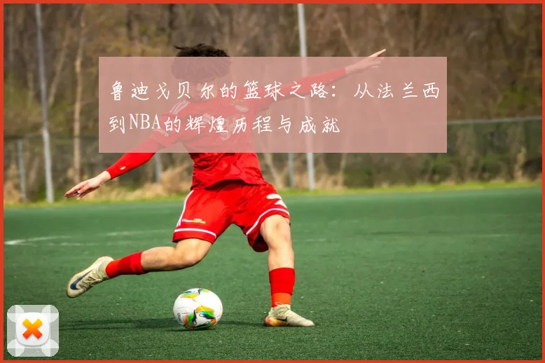 鲁迪戈贝尔的篮球之路：从法兰西到NBA的辉煌历程与成就