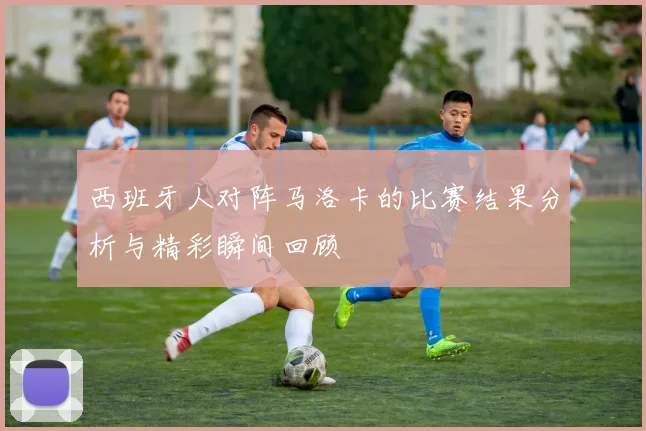 西班牙人对阵马洛卡的比赛结果分析与精彩瞬间回顾