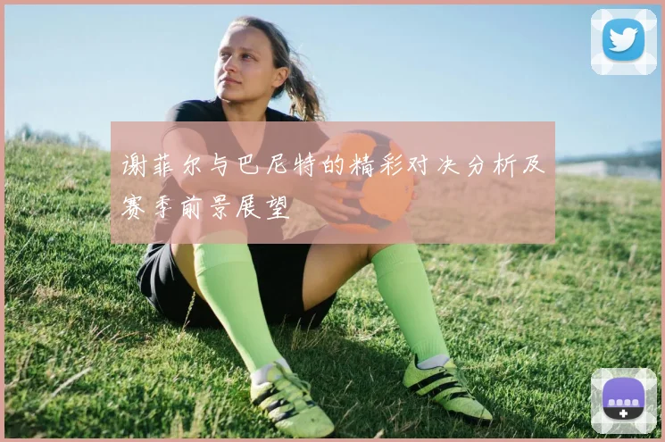 谢菲尔与巴尼特的精彩对决分析及赛季前景展望