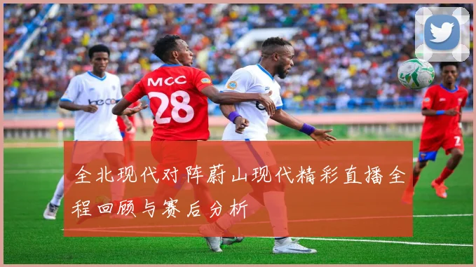 全北现代对阵蔚山现代精彩直播全程回顾与赛后分析