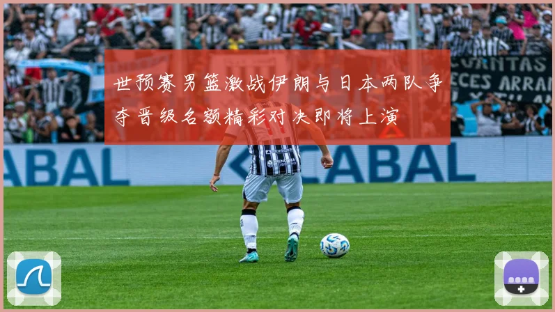 世预赛男篮激战伊朗与日本两队争夺晋级名额精彩对决即将上演