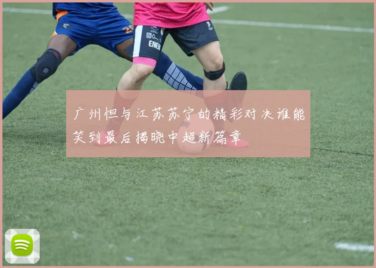 广州怛与江苏苏宁的精彩对决谁能笑到最后揭晓中超新篇章