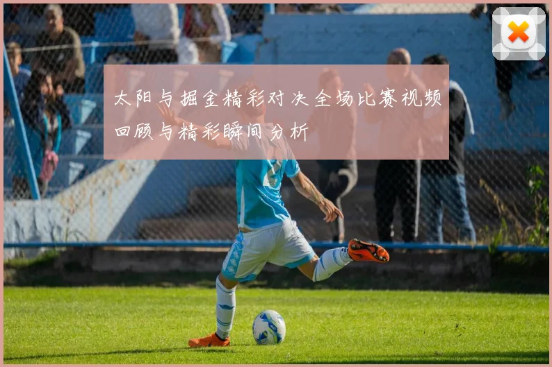 太阳与掘金精彩对决全场比赛视频回顾与精彩瞬间分析