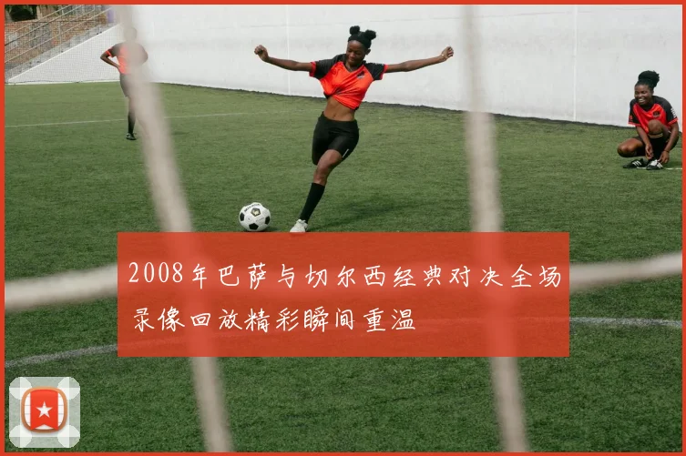 2008年巴萨与切尔西经典对决全场录像回放精彩瞬间重温