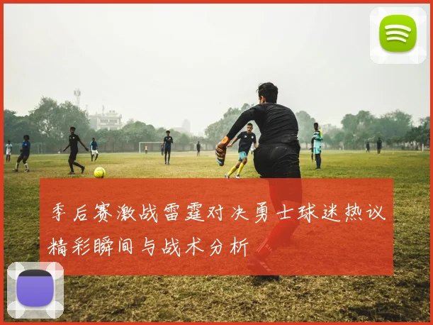 季后赛激战雷霆对决勇士球迷热议精彩瞬间与战术分析