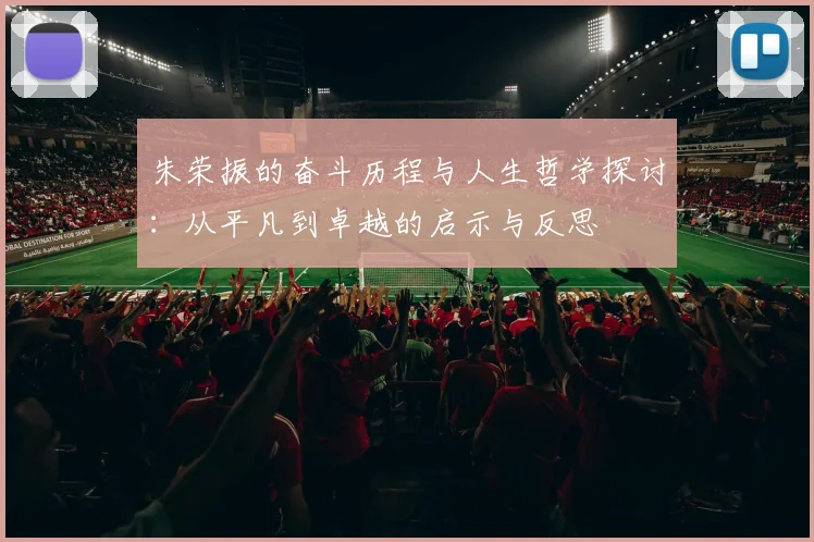 朱荣振的奋斗历程与人生哲学探讨：从平凡到卓越的启示与反思