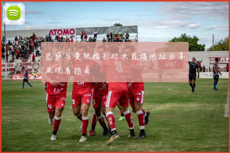 巴萨与曼联精彩对决直播地址分享及观看指南