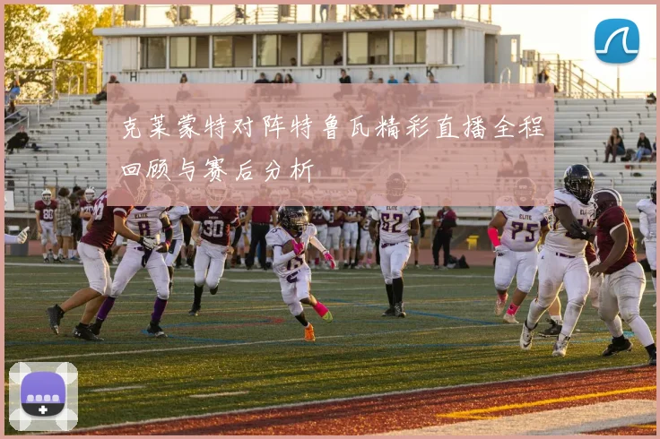 克莱蒙特对阵特鲁瓦精彩直播全程回顾与赛后分析