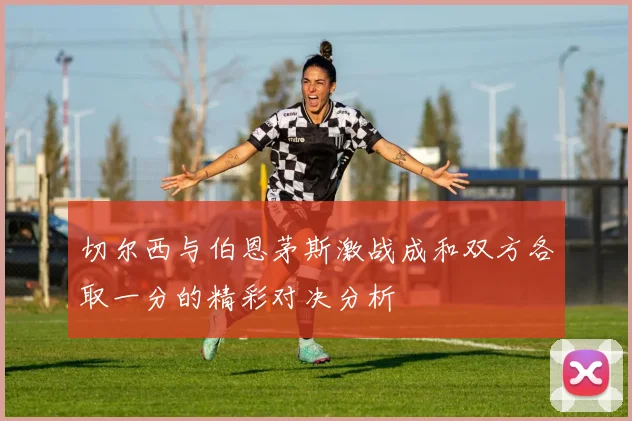 切尔西与伯恩茅斯激战成和双方各取一分的精彩对决分析