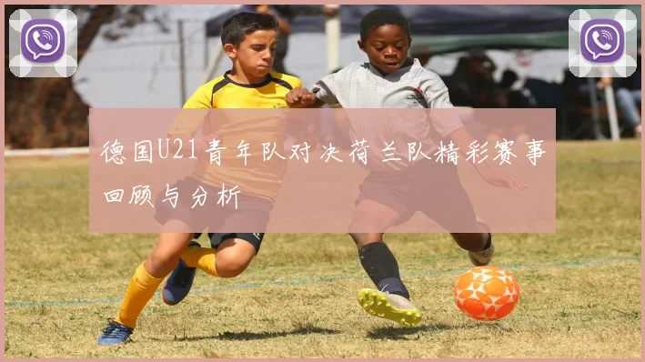 德国U21青年队对决荷兰队精彩赛事回顾与分析