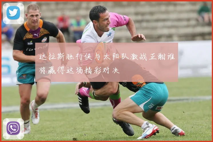 达拉斯独行侠与太阳队激战正酣谁将赢得这场精彩对决