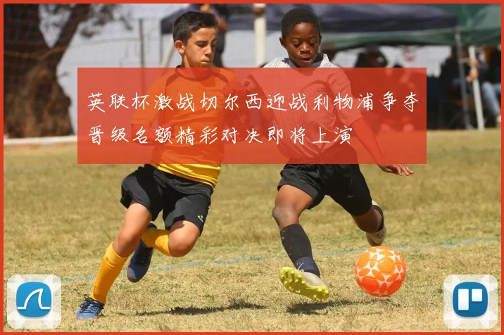 英联杯激战切尔西迎战利物浦争夺晋级名额精彩对决即将上演