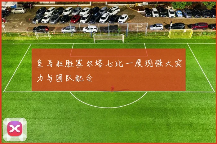 皇马狂胜塞尔塔七比一展现强大实力与团队配合