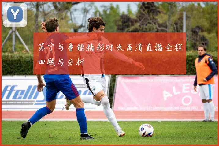 苏宁与鲁能精彩对决高清直播全程回顾与分析