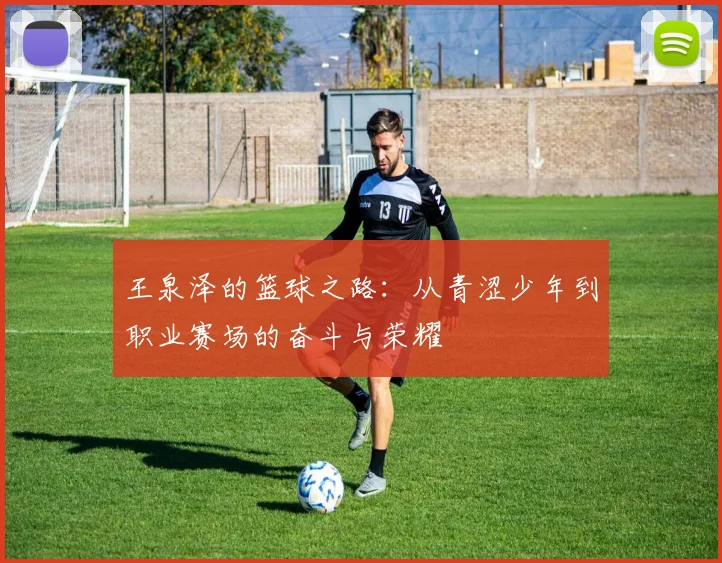 王泉泽的篮球之路：从青涩少年到职业赛场的奋斗与荣耀