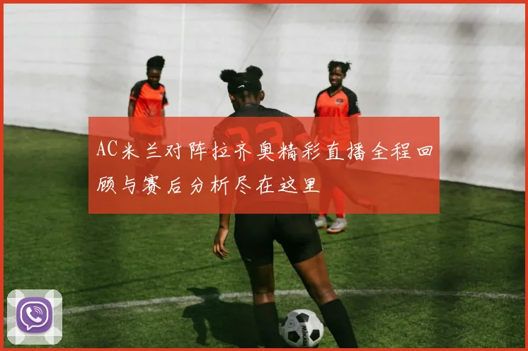 AC米兰对阵拉齐奥精彩直播全程回顾与赛后分析尽在这里