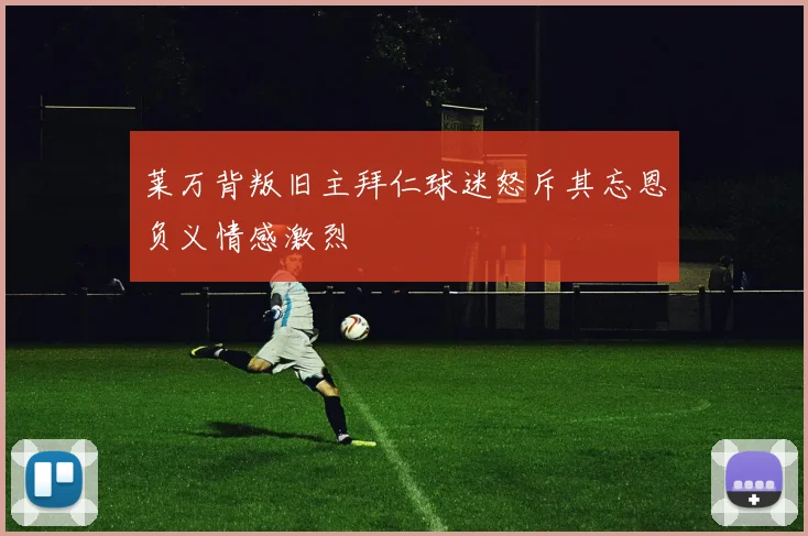 莱万背叛旧主拜仁球迷怒斥其忘恩负义情感激烈