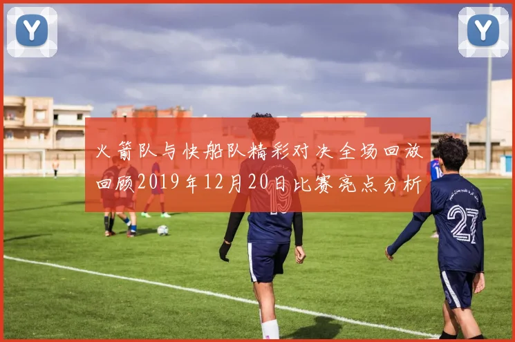 火箭队与快船队精彩对决全场回放回顾2019年12月20日比赛亮点分析