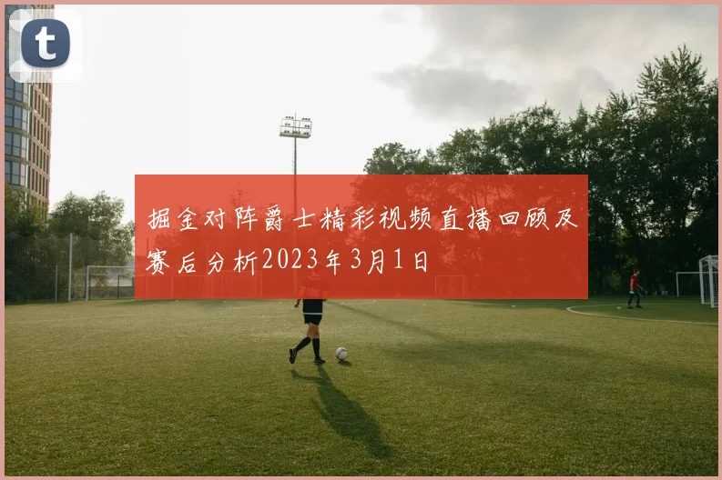 掘金对阵爵士精彩视频直播回顾及赛后分析2023年3月1日