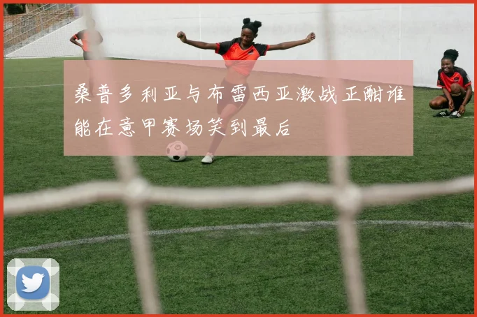 桑普多利亚与布雷西亚激战正酣谁能在意甲赛场笑到最后