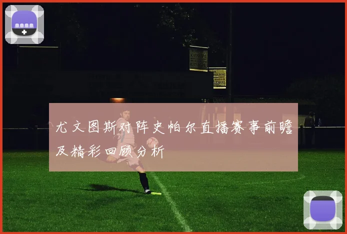 尤文图斯对阵史帕尔直播赛事前瞻及精彩回顾分析