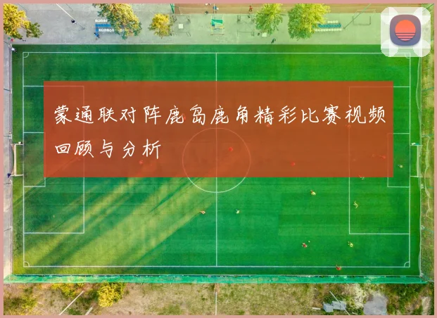 蒙通联对阵鹿岛鹿角精彩比赛视频回顾与分析
