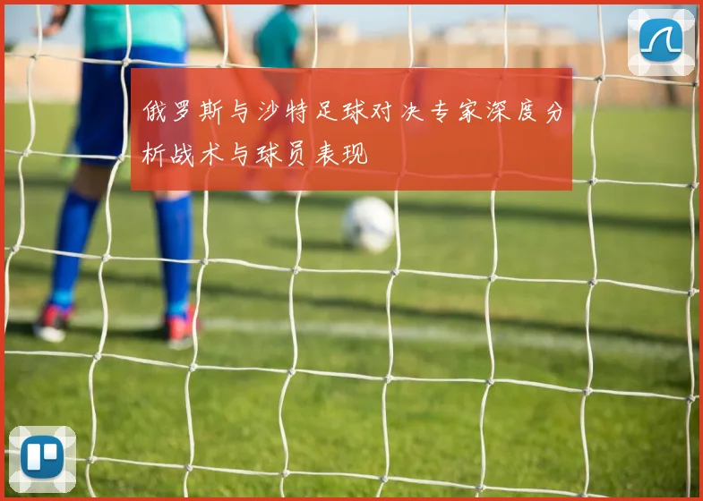 俄罗斯与沙特足球对决专家深度分析战术与球员表现