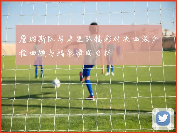 詹姆斯队与库里队精彩对决回放全程回顾与精彩瞬间分析