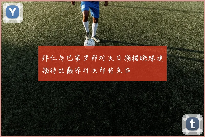 拜仁与巴塞罗那对决日期揭晓球迷期待的巅峰对决即将来临