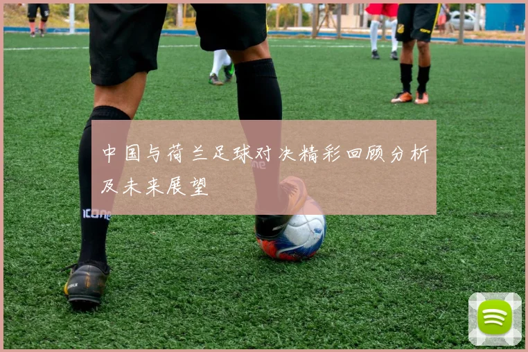 中国与荷兰足球对决精彩回顾分析及未来展望