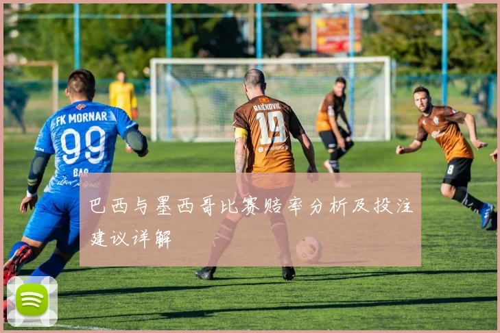 巴西与墨西哥比赛赔率分析及投注建议详解