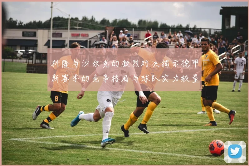 科隆与沙尔克的激烈对决揭示德甲新赛季的竞争格局与球队实力较量