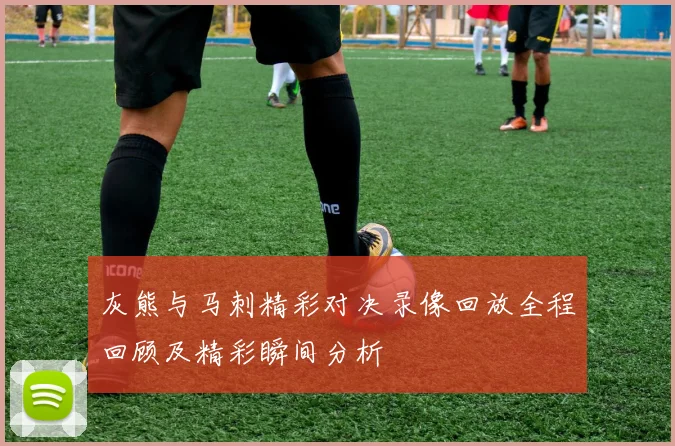 灰熊与马刺精彩对决录像回放全程回顾及精彩瞬间分析